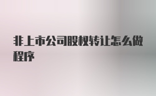 非上市公司股权转让怎么做程序