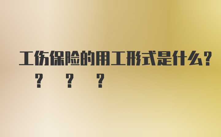 工伤保险的用工形式是什么? ? ? ?