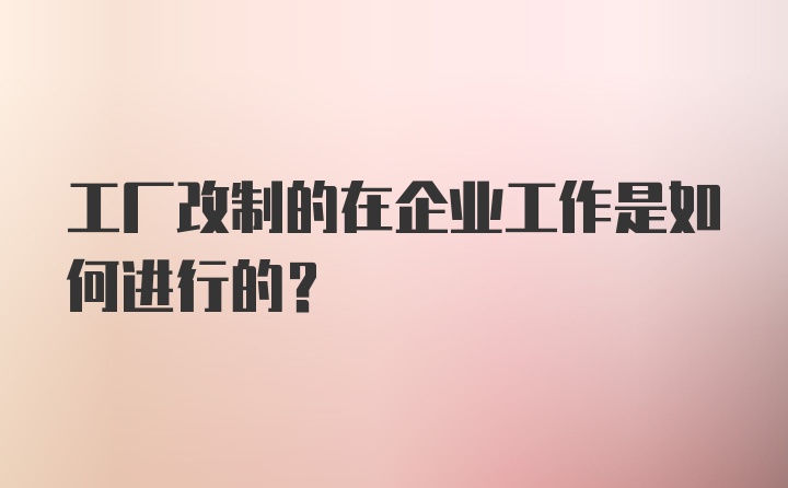 工厂改制的在企业工作是如何进行的？