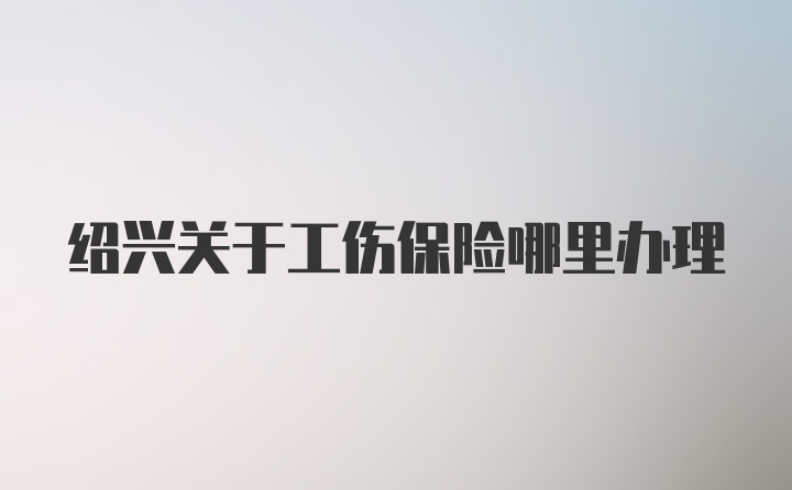 绍兴关于工伤保险哪里办理