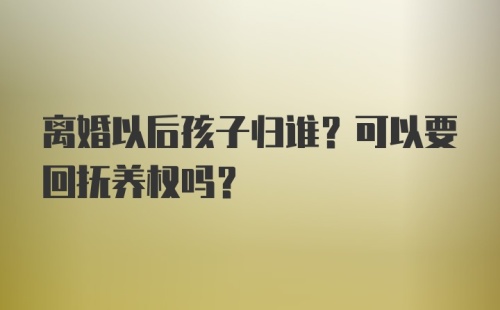 离婚以后孩子归谁？可以要回抚养权吗？