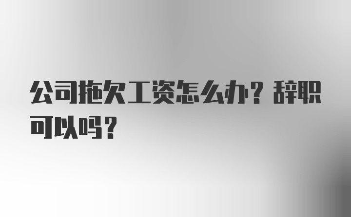 公司拖欠工资怎么办？辞职可以吗？