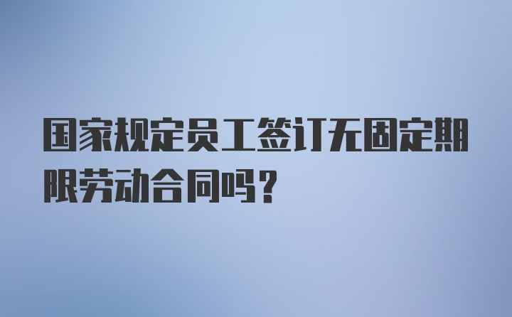 国家规定员工签订无固定期限劳动合同吗？