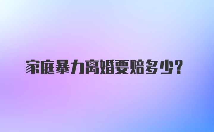 家庭暴力离婚要赔多少?