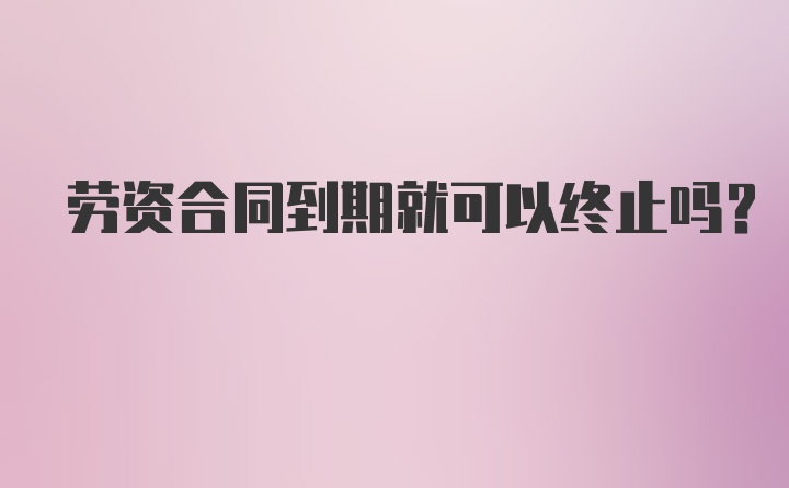 劳资合同到期就可以终止吗？