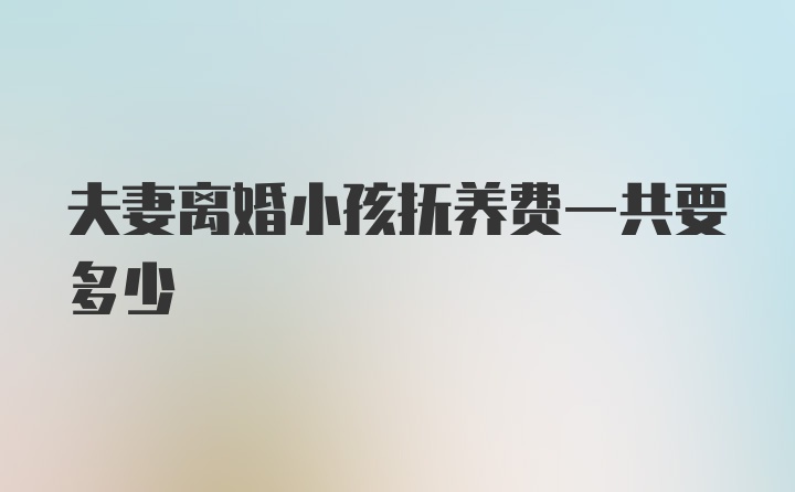 夫妻离婚小孩抚养费一共要多少