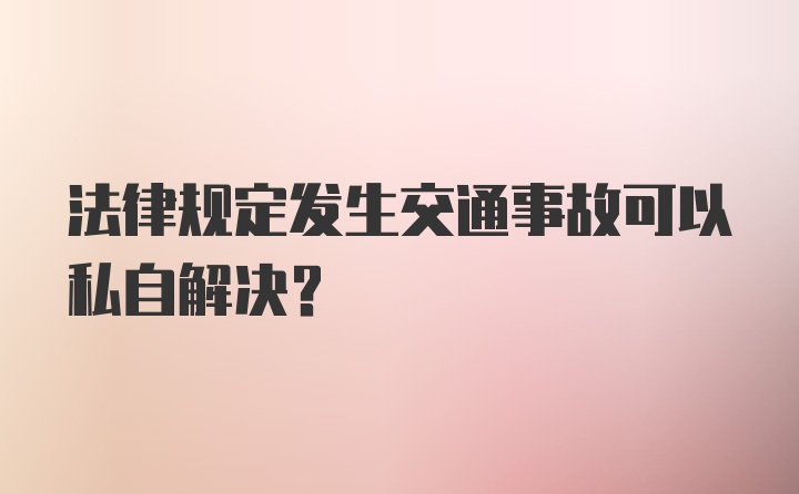 法律规定发生交通事故可以私自解决？