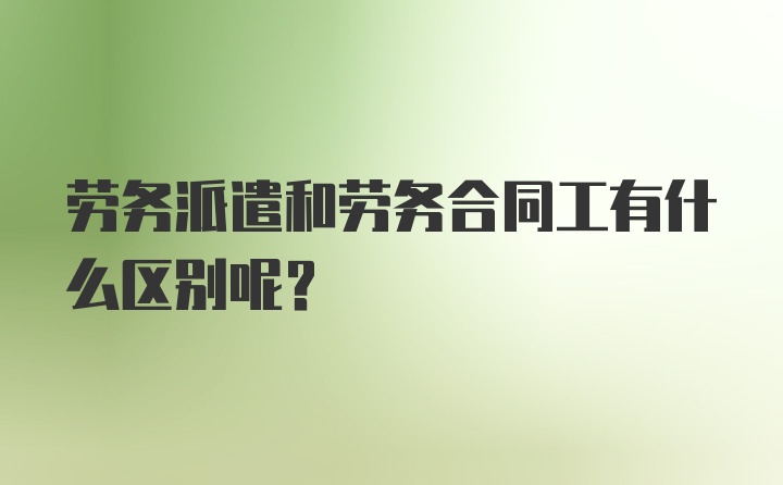 劳务派遣和劳务合同工有什么区别呢？