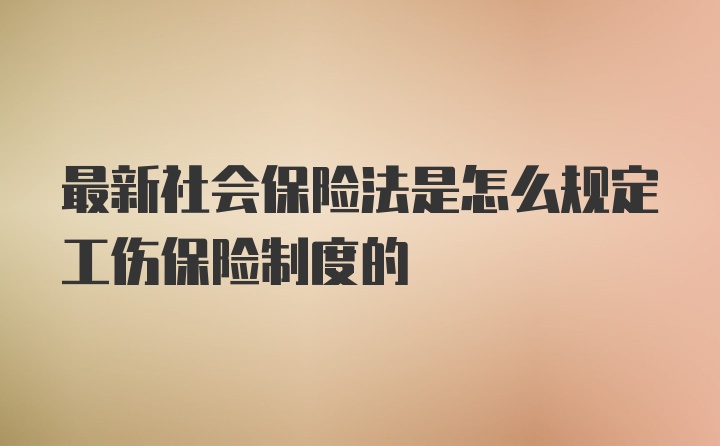 最新社会保险法是怎么规定工伤保险制度的