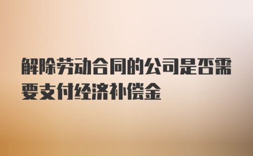 解除劳动合同的公司是否需要支付经济补偿金