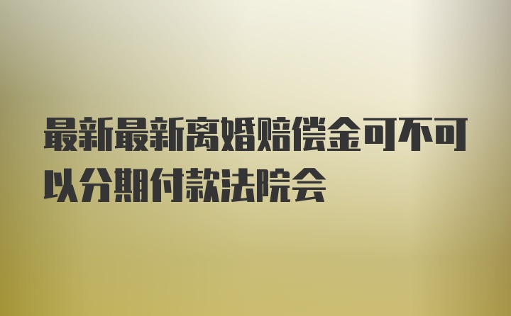 最新最新离婚赔偿金可不可以分期付款法院会