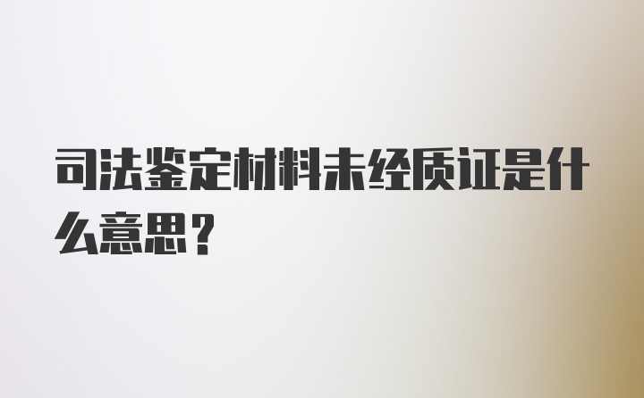 司法鉴定材料未经质证是什么意思？