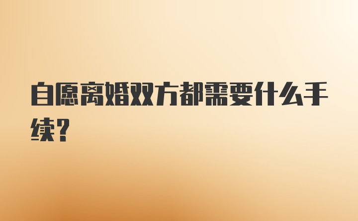 自愿离婚双方都需要什么手续？