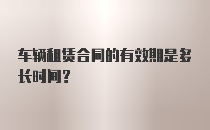 车辆租赁合同的有效期是多长时间？