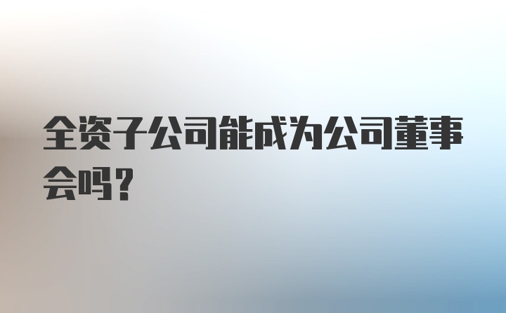 全资子公司能成为公司董事会吗?