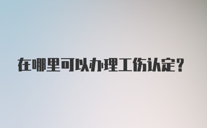 在哪里可以办理工伤认定？