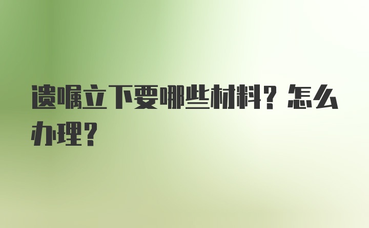 遗嘱立下要哪些材料？怎么办理？