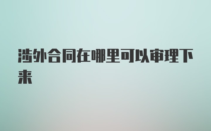 涉外合同在哪里可以审理下来