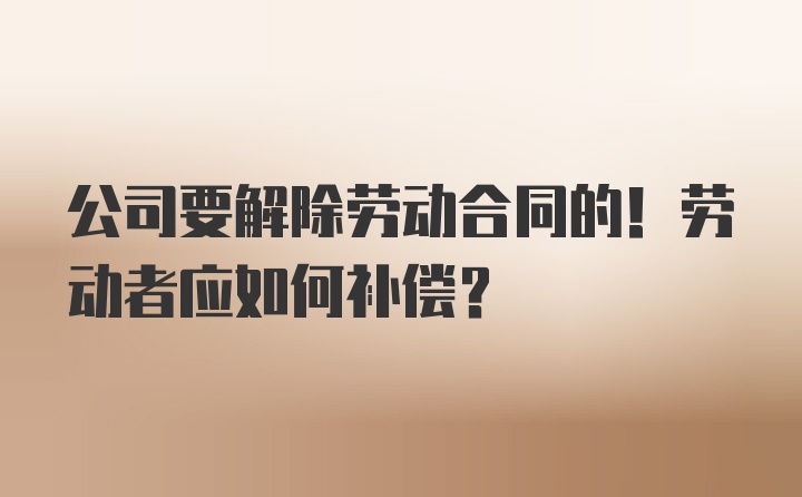 公司要解除劳动合同的！劳动者应如何补偿？