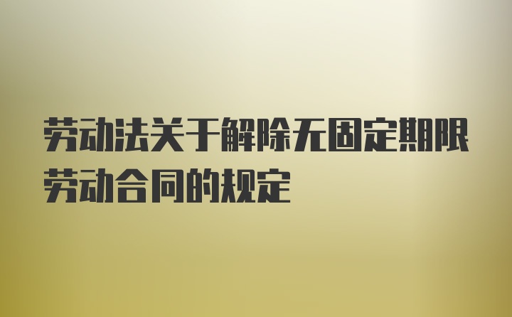 劳动法关于解除无固定期限劳动合同的规定