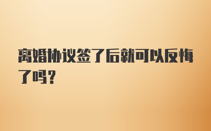 离婚协议签了后就可以反悔了吗？