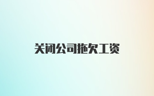 关闭公司拖欠工资