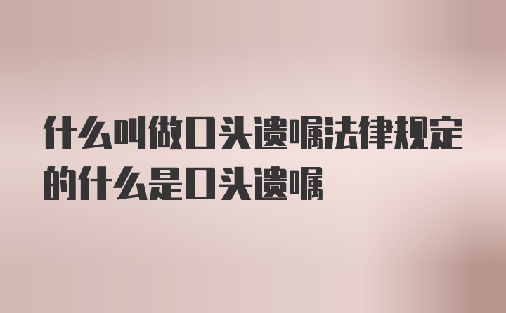 什么叫做口头遗嘱法律规定的什么是口头遗嘱