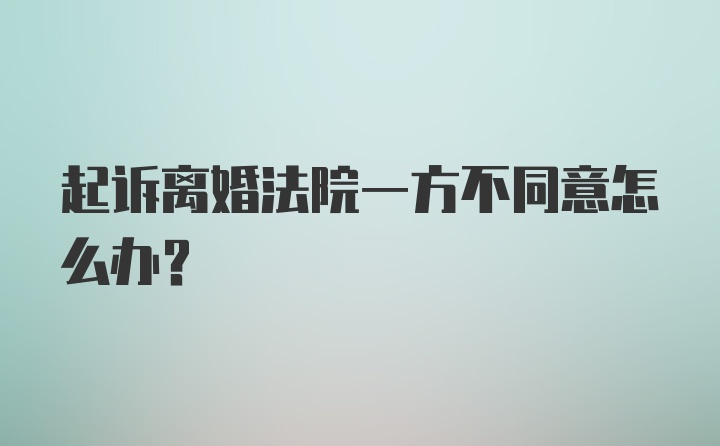 起诉离婚法院一方不同意怎么办?