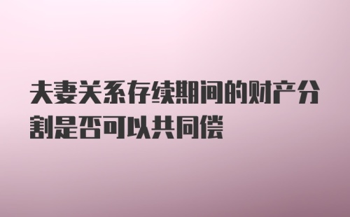 夫妻关系存续期间的财产分割是否可以共同偿