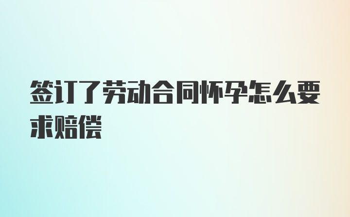 签订了劳动合同怀孕怎么要求赔偿