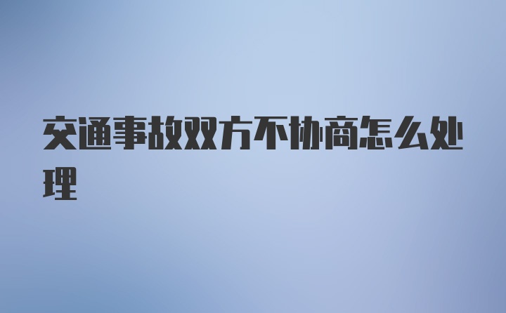 交通事故双方不协商怎么处理