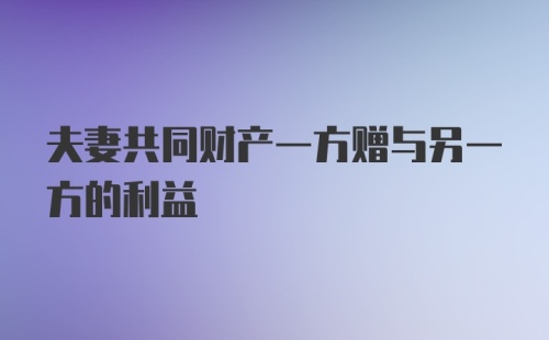 夫妻共同财产一方赠与另一方的利益