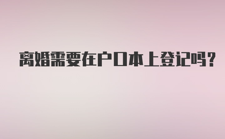 离婚需要在户口本上登记吗？