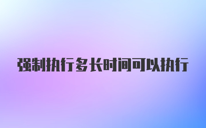 强制执行多长时间可以执行