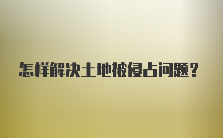 怎样解决土地被侵占问题？