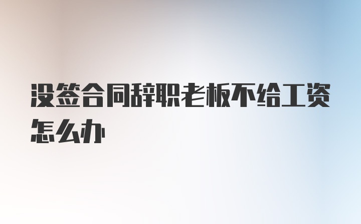 没签合同辞职老板不给工资怎么办