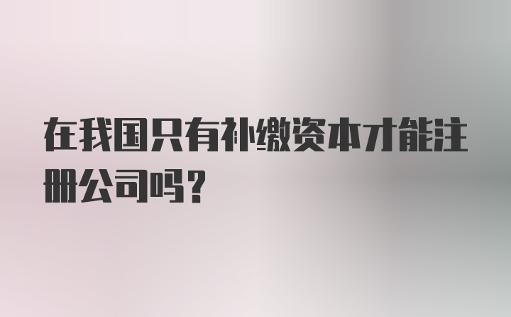 在我国只有补缴资本才能注册公司吗?