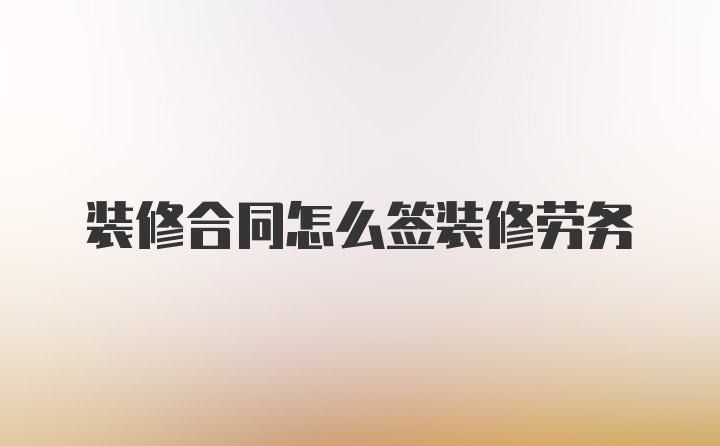 装修合同怎么签装修劳务