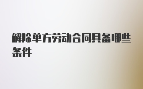 解除单方劳动合同具备哪些条件