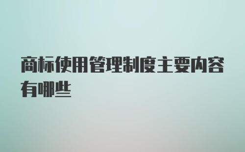 商标使用管理制度主要内容有哪些