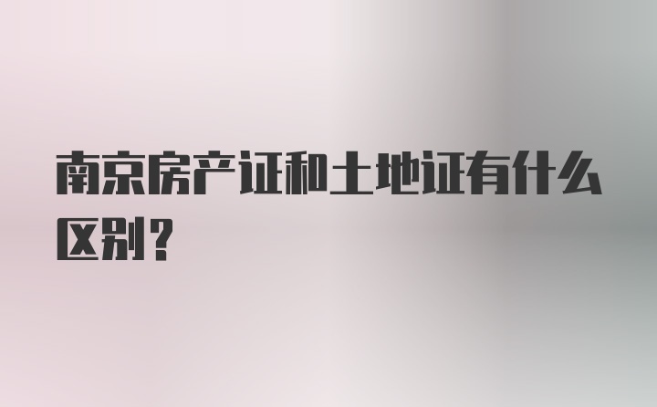 南京房产证和土地证有什么区别？