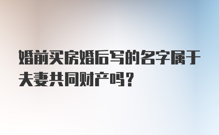 婚前买房婚后写的名字属于夫妻共同财产吗？