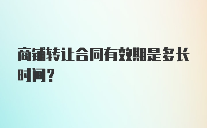 商铺转让合同有效期是多长时间？