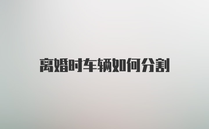 离婚时车辆如何分割