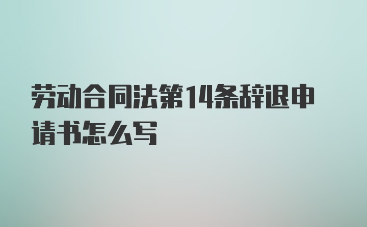 劳动合同法第14条辞退申请书怎么写