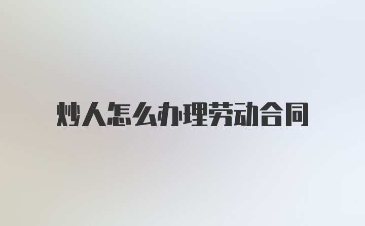 炒人怎么办理劳动合同