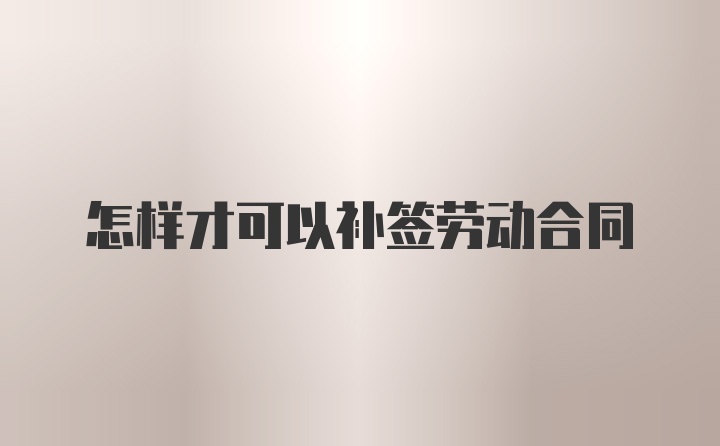 怎样才可以补签劳动合同