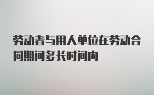 劳动者与用人单位在劳动合同期间多长时间内