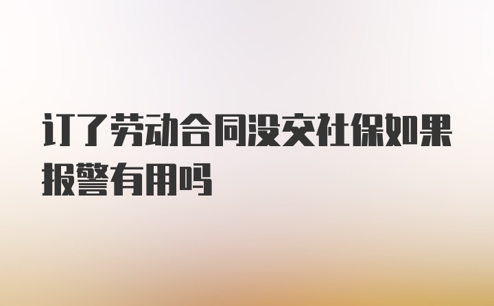 订了劳动合同没交社保如果报警有用吗