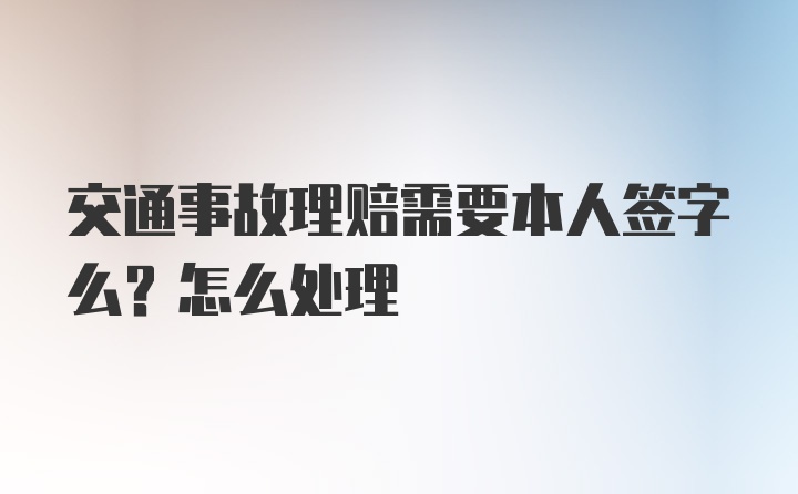 交通事故理赔需要本人签字么？怎么处理